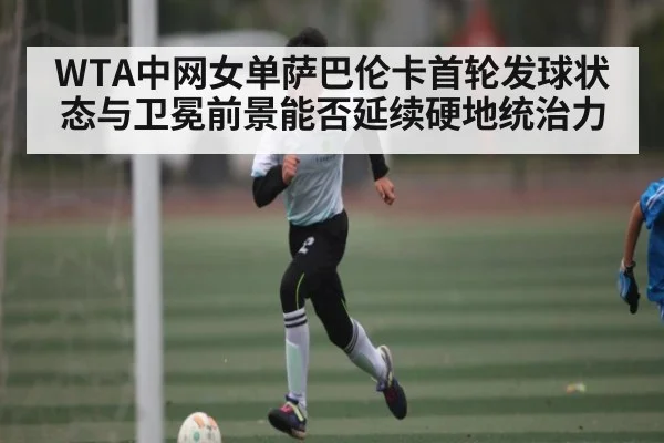 WTA中网女单萨巴伦卡首轮发球状态与卫冕前景能否延续硬地统治力