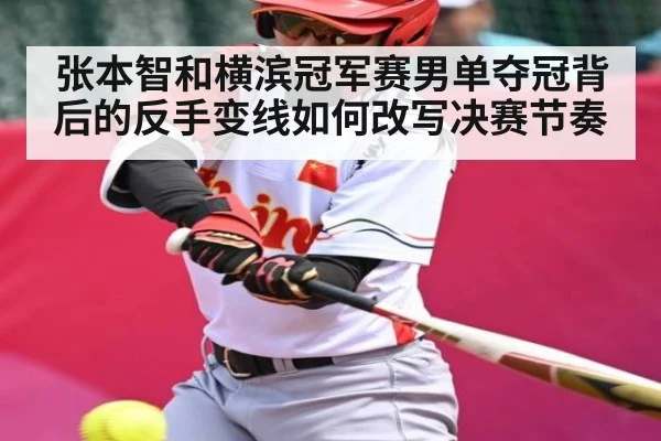 张本智和横滨冠军赛男单夺冠背后的反手变线如何改写决赛节奏